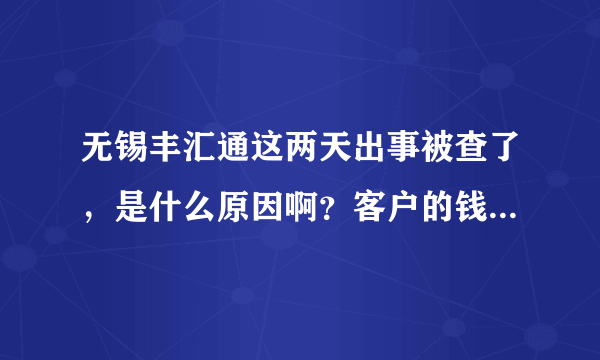 无锡丰汇通这两天出事被查了,是什么原因啊?客户的钱还要的回来吗?