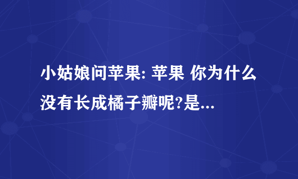 小姑娘问苹果: 苹果 你为什么没有长成橘子瓣呢?是为了让我一个人独吃吗? 不 苹果回