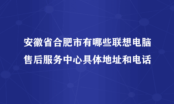 安徽省合肥市有哪些联想电脑售后服务中心具体地址和电话