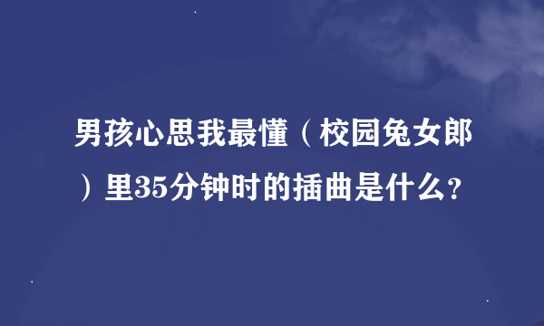 男孩心思我最懂（校园兔女郎）里35分钟时的插曲是什么？