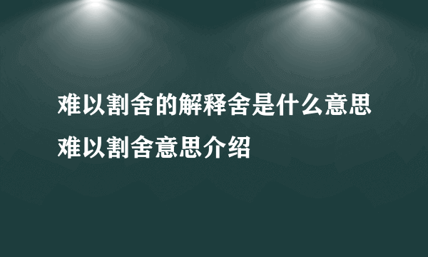 难以割舍的解释舍是什么意思难以割舍意思介绍