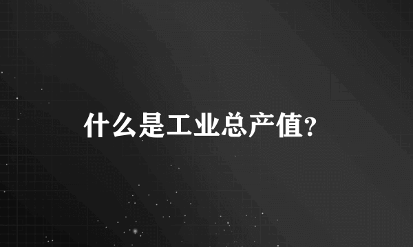 什么是工业总产值？