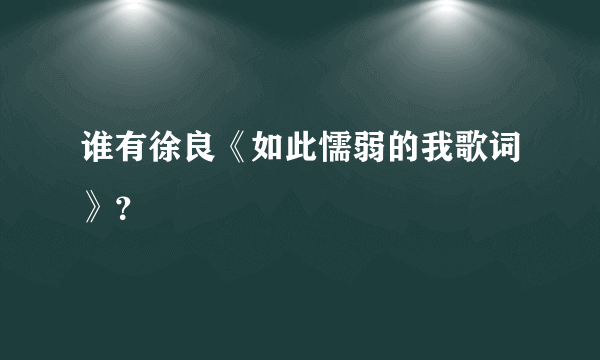 谁有徐良《如此懦弱的我歌词》?