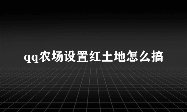 qq农场设置红土地怎么搞