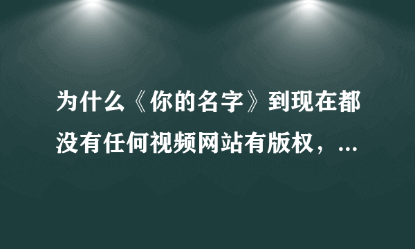 为什么《你的名字》到现在都没有任何视频网站有版权，以后都不会有了吗，有消息吗？