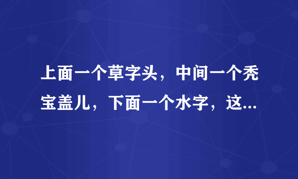 上面一个草字头，中间一个秃宝盖儿，下面一个水字，这个字念什么？