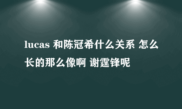 lucas 和陈冠希什么关系 怎么长的那么像啊 谢霆锋呢