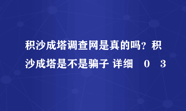 积沙成塔调查网是真的吗?积沙成塔是不是骗子 详细�0�3