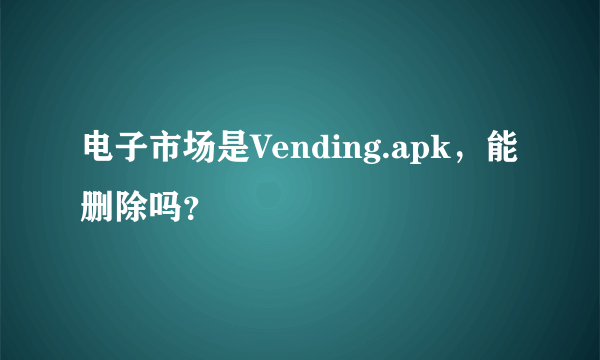电子市场是Vending.apk,能删除吗?