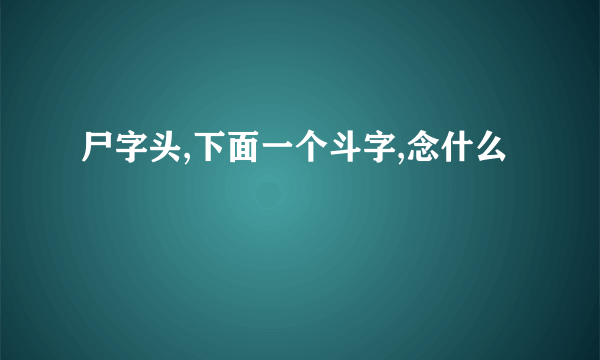 尸字头,下面一个斗字,念什么