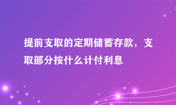 提前支取的定期储蓄存款,支取部分按什么计付利息