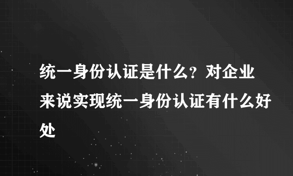 统一身份认证是什么?对企业来说实现统一身份认证有什么好处