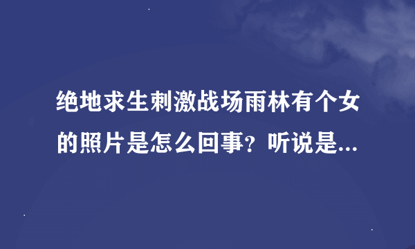 绝地求生刺激战场雨林有个女的照片是怎么回事？听说是这个地图设计者