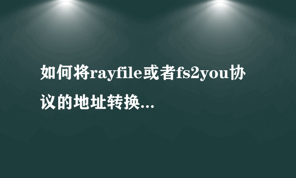 如何将rayfile或者fs2you协议的地址转换为普通的url地址？