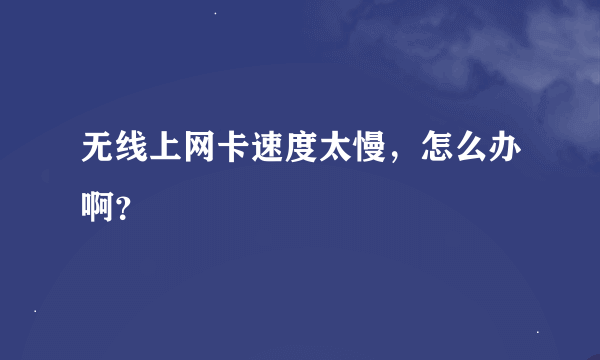 无线上网卡速度太慢，怎么办啊？