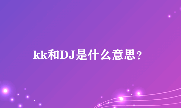 kk和DJ是什么意思？