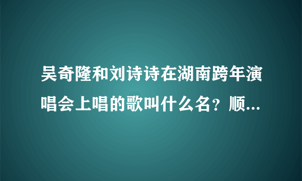 吴奇隆和刘诗诗在湖南跨年演唱会上唱的歌叫什么名?顺便说一句,第一次发现刘诗诗其实挺漂亮的。