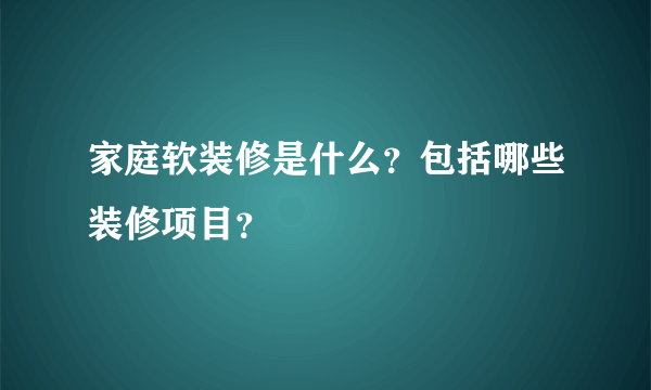 家庭软装修是什么?包括哪些装修项目?