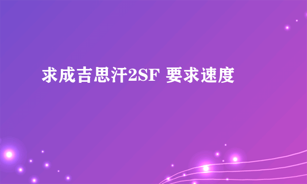 求成吉思汗2SF 要求速度