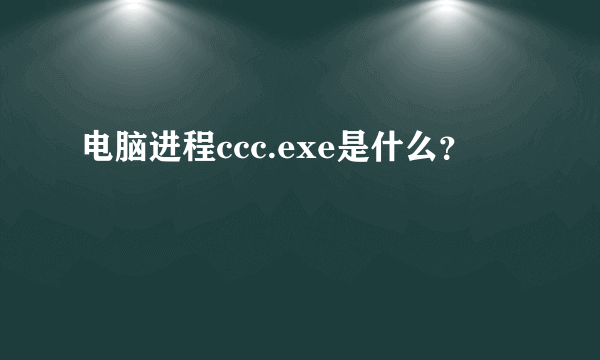 电脑进程ccc.exe是什么？