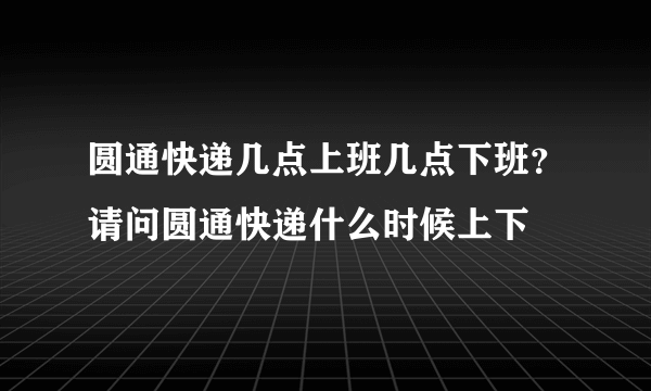 圆通快递几点上班几点下班?请问圆通快递什么时候上下