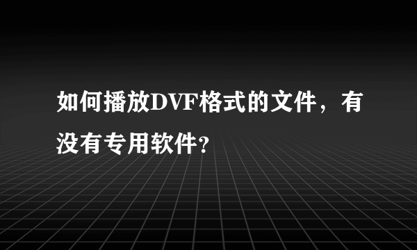 如何播放DVF格式的文件,有没有专用软件?