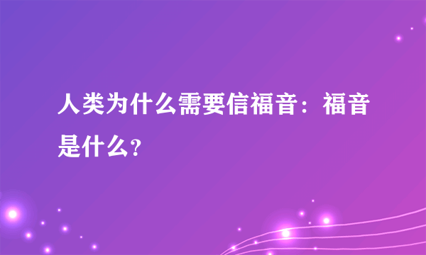 人类为什么需要信福音:福音是什么?