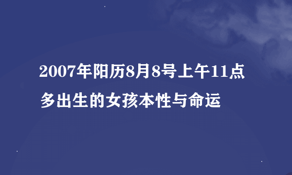 2007年阳历8月8号上午11点多出生的女孩本性与命运