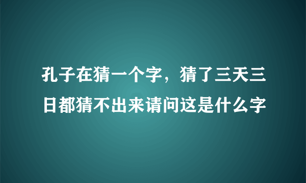 孔子在猜一个字，猜了三天三日都猜不出来请问这是什么字