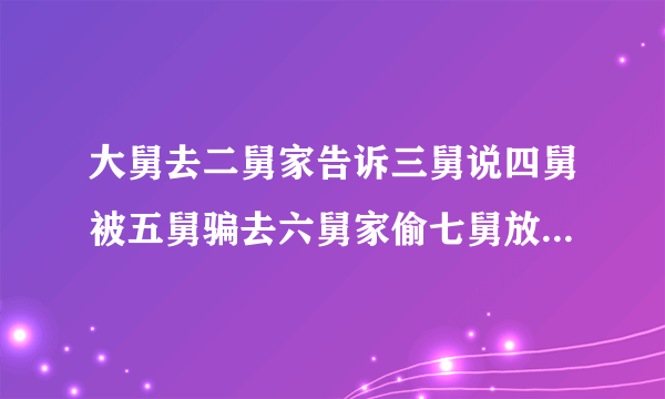 大舅去二舅家告诉三舅说四舅被五舅骗去六舅家偷七舅放在八舅家里柜子
