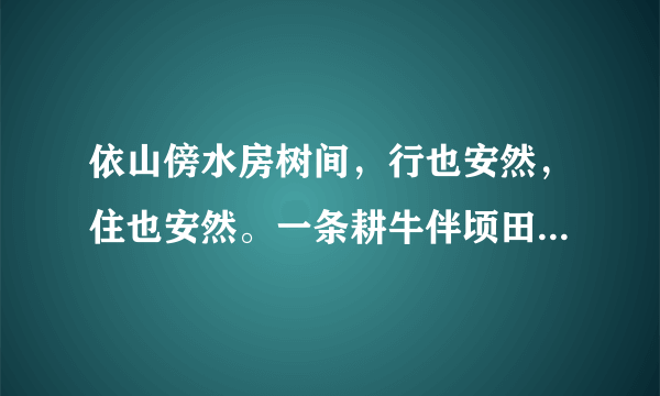 依山傍水房树间，行也安然，住也安然。一条耕牛伴顷田收也凭天，荒也凭天，雨过天晴驾小船，鱼在一边，酒