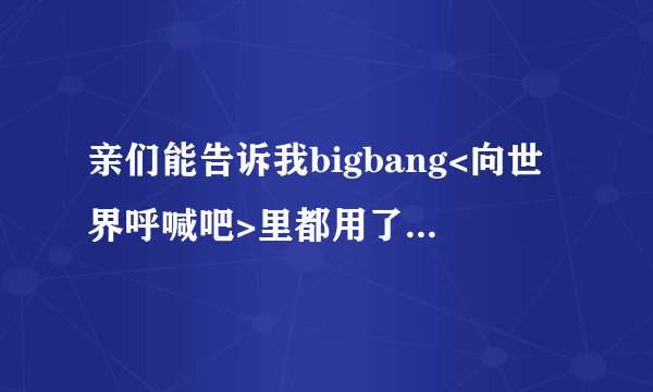 亲们能告诉我bigbang<向世界呼喊吧>里都用了什么歌?