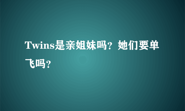 Twins是亲姐妹吗？她们要单飞吗？