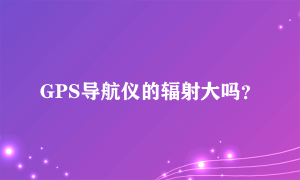GPS导航仪的辐射大吗?