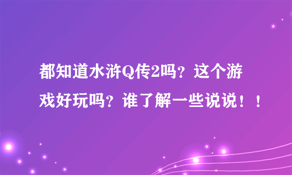 都知道水浒Q传2吗?这个游戏好玩吗?谁了解一些说说!!