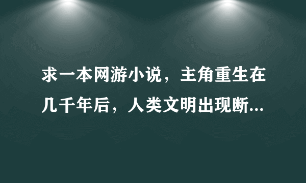 求一本网游小说，主角重生在几千年后，人类文明出现断层，21世纪以前