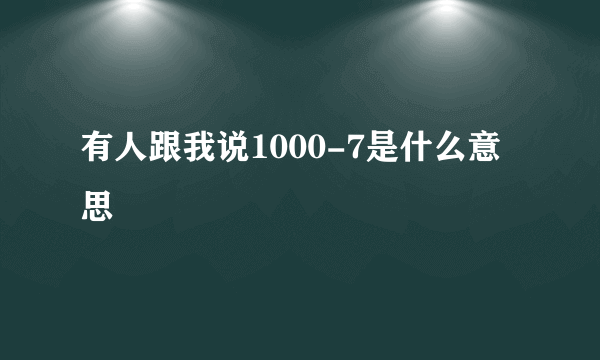 有人跟我说1000-7是什么意思