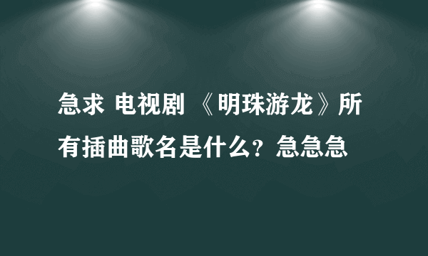 急求 电视剧 《明珠游龙》所有插曲歌名是什么?急急急