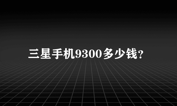 三星手机9300多少钱？