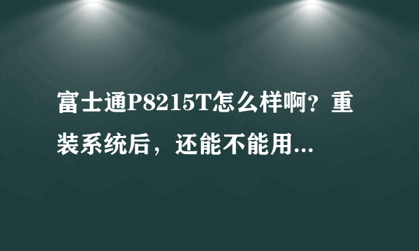 富士通P8215T怎么样啊?重装系统后,还能不能用触屏?win7?win8呢?