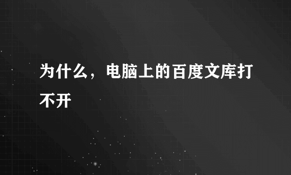 为什么,电脑上的百度文库打不开