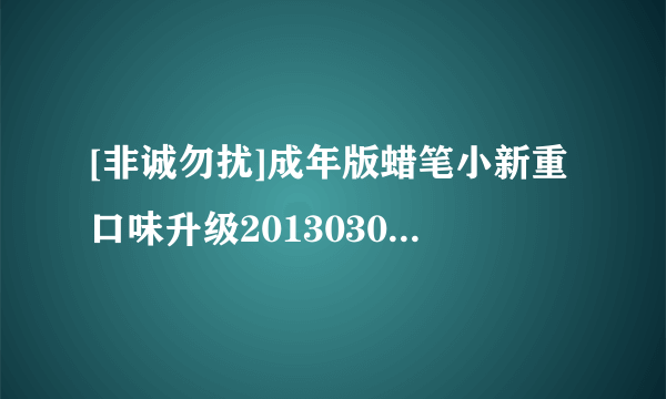 [非诚勿扰]成年版蜡笔小新重口味升级20130309_hd种子下载地址有么？感激不尽