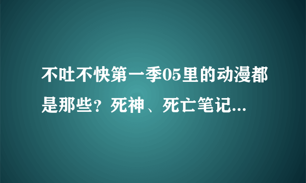 不吐不快第一季05里的动漫都是那些?死神、死亡笔记、命运之夜这些我都知道
