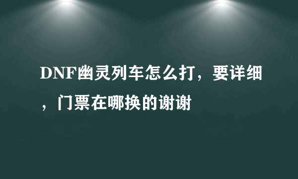 DNF幽灵列车怎么打，要详细，门票在哪换的谢谢