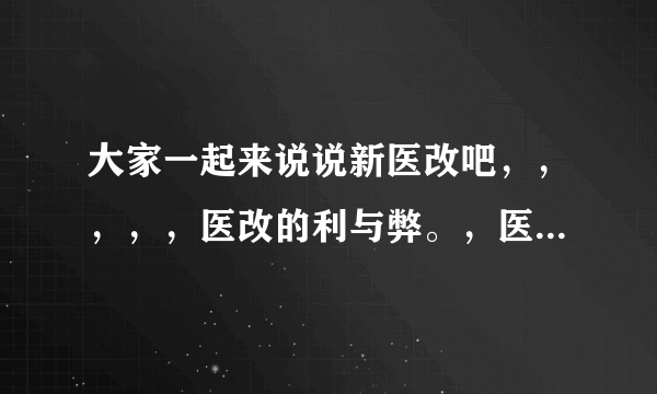 大家一起来说说新医改吧,,,,,医改的利与弊。,医改对农村人来说是雪中炭,小病不花钱,大病住得起院,