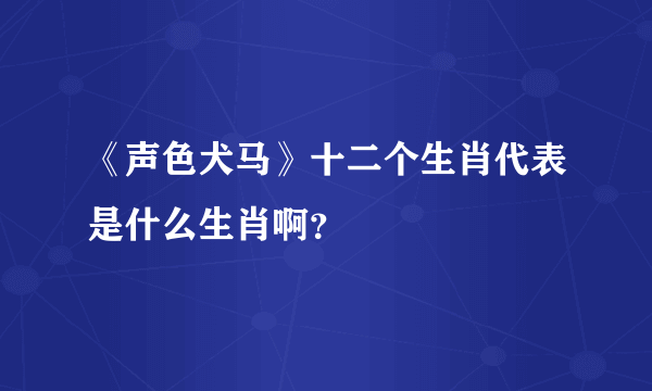 《声色犬马》十二个生肖代表是什么生肖啊?
