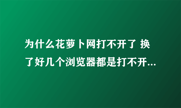 为什么花萝卜网打不开了 换了好几个浏览器都是打不开,终止。 谁能说说是什么情况