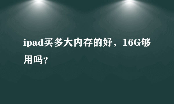 ipad买多大内存的好,16G够用吗?