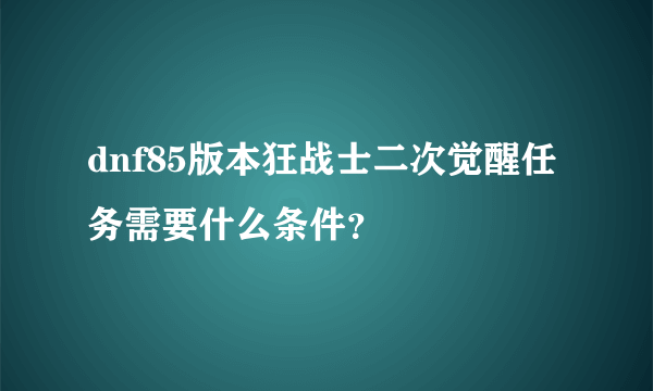 dnf85版本狂战士二次觉醒任务需要什么条件?