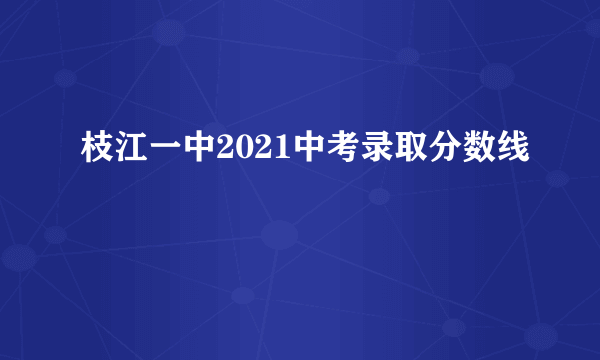 枝江一中2021中考录取分数线